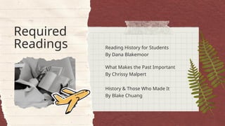 Required
Readings Reading History for Students
By Dana Blakemoor
What Makes the Past Important
By Chrissy Malpert
History & Those Who Made It
By Blake Chuang
 