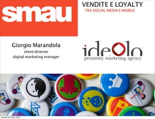 VENDITE E LOYALTY
                                         TRA SOCIAL MEDIA E MOBILE




           Giorgio Marandola
                    client director
             digital marketing manager




venerdì 23 marzo 2012
 