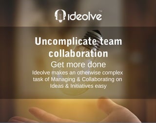 Uncomplicate team
collaboration
Get more done
Ideolve makes an otherwise complex
task of Managing & Collaborating on
Ideas & Initiatives easy
 