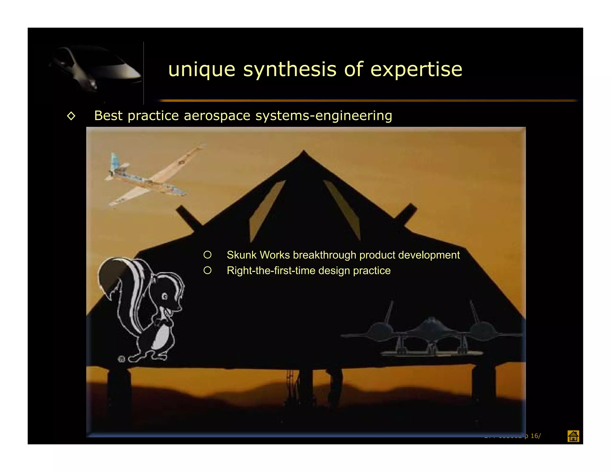 unique synthesis of expertise

◊   Best practice aerospace systems-engineering




                      Skunk Works breakthrough product development
                      Right-the-first-time design practice




                                                                      DFT 053002 p 16/
 