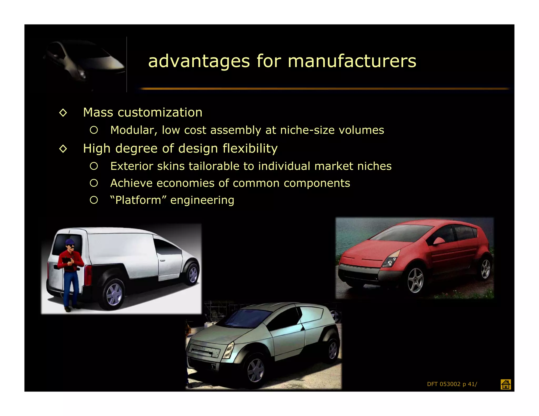 advantages for manufacturers

◊   Mass customization
        Modular, low cost assembly at niche-size volumes
◊   High degree of design flexibility
        Exterior skins tailorable to individual market niches
        Achieve economies of common components
        “Platform” engineering




                                                                 DFT 053002 p 41/
 