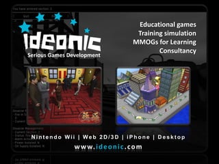Educational games
                                         Training simulation
                                        MMOGs for Learning
                                                Consultancy
Serious Games Development




 Nintendo Wii | Web 2D/3D | iPhone | Desktop
                w w w. i d e o n i c . c o m
 