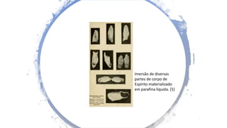 Imersão de diversas
partes de corpo de
Espírito materializado
em parafina líquida. [5]
 