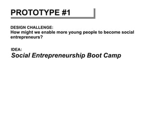 DESIGN CHALLENGE:
How might we enable more young people to become social
entrepreneurs?
IDEA:
Social Entrepreneurship Boot Camp
PROTOTYPE #1PROTOTYPE #1
 