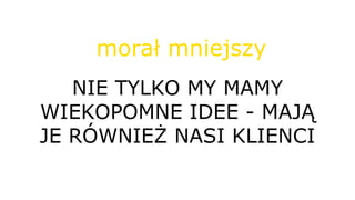 NIE TYLKO MY MAMY
WIEKOPOMNE IDEE - MAJĄ
JE RÓWNIEŻ NASI KLIENCI
morał mniejszy
 