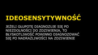 JEŻELI GŁUPOTĘ DIAGNOZUJE SIĘ PO
NIEZDOLNOŚCI DO ZDZIWIENIA, TO
BŁYSKOTLIWOŚĆ POWINNO DIAGNOZOWAĆ
SIĘ PO NADRAŻLIWOŚCI NA ZDZIWIENIE
IDEOSENSYTYWNOŚĆ
 