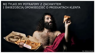 BO TYLKO MY POTRAFIMY Z ZACHWYTEM
I ŚWIEŻOŚCIĄ OPOWIEDZIEĆ O PRODUKTACH KLENTA
fot. Rebecca Ruten
 