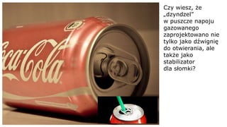Czy wiesz, że
„dzyndzel”
w puszcze napoju
gazowanego
zaprojektowano nie
tylko jako dźwignię
do otwierania, ale
także jako
stabilizator
dla słomki?
 
