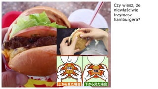 Czy wiesz, że
niewłaściwie
trzymasz
hamburgera?
 