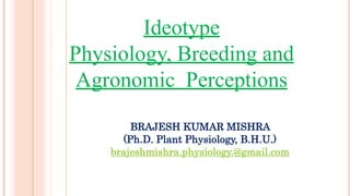 BRAJESH KUMAR MISHRA
(Ph.D. Plant Physiology, B.H.U.)
brajeshmishra.physiology.@gmail.com
Ideotype
Physiology, Breeding and
Agronomic Perceptions
 