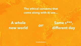 The ethical concerns that
come along with AI are…
or
#creativetensions
A whole
new world
Same s***,
different day
 