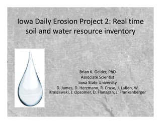 Iowa Daily Erosion Project 2: Real time 
soil and water resource inventory
Brian K. Gelder, PhD
Associate Scientist
Iowa State University
D. James, D. Herzmann, R. Cruse, J. Laflen, W. 
Kraszewski, J. Opsomer, D. Flanagan, J. Frankenberger
 
