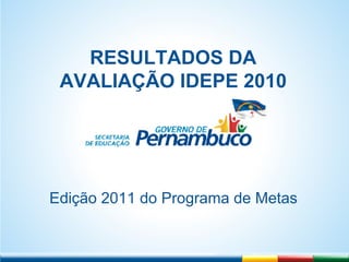 RRE
RESULTADOS DA
AVALIAÇÃO IDEPE 2010
Edição 2011 do Programa de Metas
 