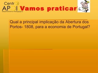 Vamos pr aticar!

Qual a principal implicação da Abertura dos
Portos- 1808, para a economia de Portugal?
 