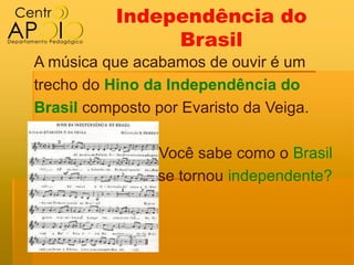 Independência do
                Brasil
A música que acabamos de ouvir é um
trecho do Hino da Independência do
Brasil composto por Evaristo da Veiga.

                 Você sabe como o Brasil
                 se tornou independente?
 