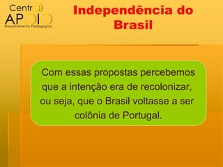 Independência do
            Brasil


Com essas propostas percebemos
que a intenção era de recolonizar,
ou seja, que o Brasil voltasse a ser
        colônia de Portugal.
 