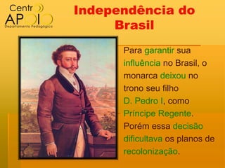 Independência do
     Brasil
      Para garantir sua
      influência no Brasil, o
      monarca deixou no
      trono seu filho
      D. Pedro I, como
      Príncipe Regente.
      Porém essa decisão
      dificultava os planos de
      recolonização.
 