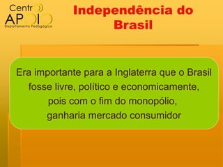 Independência do
                  Brasil


Era importante para a Inglaterra que o Brasil
  fosse livre, político e economicamente,
       pois com o fim do monopólio,
      ganharia mercado consumidor
 
