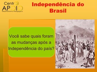 Independência do
                Brasil



 Você sabe quais foram
  as mudanças após a
Independência do país?
 