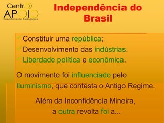 Independência do
                Brasil

Constituir uma república;
Desenvolvimento das indústrias.
Liberdade política e econômica.

O movimento foi influenciado pelo
Iluminismo, que contesta o Antigo Regime.

     Além da Inconfidência Mineira,
         a outra revolta foi a...
 