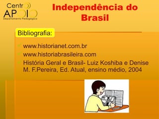 Independência do
                 Brasil
Bibliografia:
 www.historianet.com.br
 www.historiabrasileira.com
 História Geral e Brasil- Luiz Koshiba e Denise
  M. F.Pereira, Ed. Atual, ensino médio, 2004
 