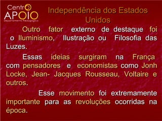 Independência dos Estados
                    Unidos
     Outro fator externo de destaque foi
 o Iluminismo, Ilustração ou Filosofia das
Luzes.
     Essas ideias surgiram na França
com pensadores e economistas como Jonh
Locke, Jean- Jacques Rousseau, Voltaire e
outros.
          Esse movimento foi extremamente
importante para as revoluções ocorridas na
época.
 