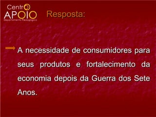 Resposta:



A necessidade de consumidores para
seus produtos e fortalecimento da
economia depois da Guerra dos Sete
Anos.
 
