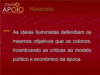 Resposta:



As ideias Iluministas defendiam os
mesmos objetivos que os colonos,
incentivando as criticas ao modelo
político e econômico da época.
 