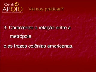 Vamos praticar?


3. Caracterize a relação entre a
   metrópole

e as trezes colônias americanas.
 