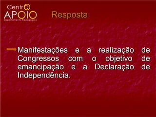 Resposta



Manifestações e a realização   de
Congressos com o objetivo      de
emancipação e a Declaração     de
Independência.
 