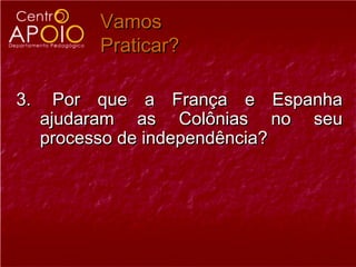 Vamos
          Praticar?

3.     Por que a França e Espanha
     ajudaram as Colônias no seu
     processo de independência?
 