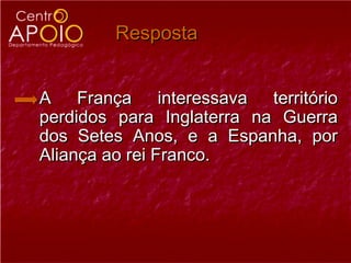 Resposta


A França interessava território
perdidos para Inglaterra na Guerra
dos Setes Anos, e a Espanha, por
Aliança ao rei Franco.
 