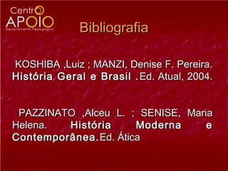 Bibliografia

KOSHIBA ,Luiz ; MANZI, Denise F. Pereira.
História Geral e Brasil . Ed. Atual, 2004.


 PAZZINATO ,Alceu L. ; SENISE, Maria
Helena.  História      Moderna     e
Contemporânea. Ed. Ática
 