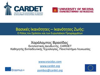Βασικές Ικανότητες – Ικανότητες Ζωής:
Ο Ρόλος του Σχολείου και των Ευρωπαϊκών Προγραμμάτων
Χαράλαμπος Βρασίδας
Εκτελεστικός Διευθυντής, CARDET
Καθηγητής Εκπαιδευτικής Τεχνολογίας, Πανεπιστήμιο Λευκωσίας
www.vrasidas.com
www.cardet.org
pambos@cardet.org
 