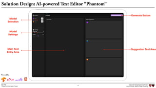 Independent Design Engineering Project
Harvard University Master of Design Engineering“Proposal for A New Ideation Process”
Togo Kida
18
Solution Design: AI-powered Text Editor “Phantom”
Main Text
Entry Area
Generate Button
Suggestion Text Area
Model
Selection
Model
Settings
Powered by:
 