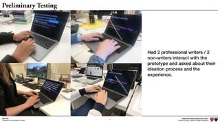 Independent Design Engineering Project
Harvard University Master of Design Engineering“Proposal for A New Ideation Process”
Togo Kida
47
Preliminary Testing
Had 2 professional writers / 2
non-writers interact with the
prototype and asked about their
ideation process and the
experience.
 
