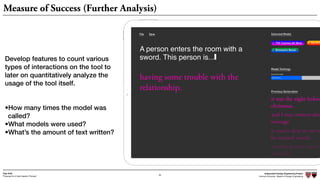 Independent Design Engineering Project
Harvard University Master of Design Engineering“Proposal for A New Ideation Process”
Togo Kida
50
Measure of Success (Further Analysis)
Develop features to count various
types of interactions on the tool to
later on quantitatively analyze the
usage of the tool itself.
•How many times the model was
called?
•What models were used?
•What’s the amount of text written?
 