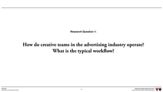 Independent Design Engineering Project
Harvard University Master of Design Engineering“Proposal for A New Ideation Process”
Togo Kida
53
How do creative teams in the advertising industry operate?
What is the typical workflow?
Research Question 1:
 