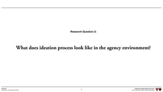 Independent Design Engineering Project
Harvard University Master of Design Engineering“Proposal for A New Ideation Process”
Togo Kida
55
What does ideation process look like in the agency environment?
Research Question 2:
 