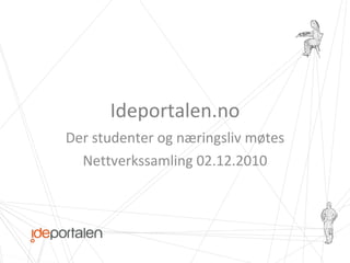 Ideportalen.no Der studenter og næringsliv møtes Nettverkssamling 02.12.2010 
