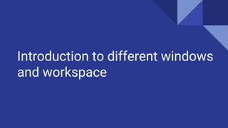 Introduction to different windows
and workspace
 