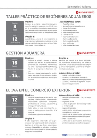 35 
TALLER PRÁCTICO DE REGÍMENES ADUANEROS 
Objetivos: 
• Conocer de manera completa la materia 
aduanera que afecta a las operaciones em-presariales 
de compraventa internacional, 
así como a las responsabilidades formales y 
fiscales de la empresa en el comercio exte-rior. 
• Informar a los participantes de las posibili-dades 
operativas de los regímenes aduane-ros 
económicos que permiten ahorros pro-ductivos. 
Dirigido a: 
Personas que trabajan en el ámbito del comer-cio 
internacional en empresas y que necesitan 
desarrollar tareas relacionadas con las compras 
y ventas internacionales y conocer el funciona-miento 
de las aduanas. 
Algunos temas a tratar: 
• Arancel comunitario – TARIC 
• Aduanas y fiscalidad en la importación 
• Despacho aduanero de importación y exportación 
• Aduanas y fiscalidad en regímenes aduane-ros 
comunes y especiales 
Duración: 
8 
horas 
Inicia: 
12 
de diciembre 
GESTIÓN ADUANERA 
Duración: 
16 
horas 
15 
Inicia: 
de noviembre 
Objetivos: 
• Conocer la casuística del IVA en las ope-raciones 
internacionales: importaciones, 
exportaciones, operaciones triangulares, 
prestaciones de servicios, adquisiciones y 
entregas intracomunitarias. 
• Saber aplicar en cada momento el IVA co-rrecto 
en los documentos comerciales de la 
empresa. 
• Conocer los supuestos de exención. 
Dirigido a: 
A todas las personas relacionadas con los pro-cesos 
de internacionalización de la empresa in-dustrial 
o de servicios, que deseen adquirir cono-cimientos 
fiscales básicos aplicables a cualquier 
operación de comercio exterior, desde una visión 
muy práctica, no contable. 
Algunos temas a tratar: 
• Nociones básicas sobre el I.V.A. y su funcio-namiento 
• Regímenes de IVA 
• Ámbito de aplicación: Operaciones gravadas 
y Territorialidad 
• Legislación aplicable 
• Análisis de las operaciones intracomunita-rias 
de bienes y servicios 
• Análisis de las importaciones de bienes y 
prestaciones de servicios a terceros países 
• El IVA y las aduanas 
• Análisis de las exportaciones de bienes y 
prestaciones de servicios a terceros países 
Objetivo: 
Conocer la normativa y procedimientos que re-gulan 
los regímenes aduaneros con el fin de cum-plir 
de forma idónea con todos los requerimientos 
para la importación y exportación de mercancías, 
asegurando de esta forma un despacho eficiente. 
Dirigido a: 
Jefes de área y personal de comercio exterior de 
empresas importadores o exportadoras; personal 
de empresas dedicadas a proveer servicios logís-ticos 
para el Comercio Exterior. 
Algunos temas a tratar: 
• Marco Normativo 
• Normas fundamentales aduaneras 
• Obligación Tributaria 
• Regímenes Aduaneros 
• Infracciones y Sanciones 
• Casos Prácticos 
• Importación a Consumo 
• Regímenes Especiales 
• Regímenes de Excepción 
• Otros Regímenes 
• Infracciones y Sanciones 
EL IVA EN EL COMERCIO EXTERIOR 
Duración: 
12 
horas 
Inicia: 
28 
de noviembre 
Seminarios-Talleres 
 