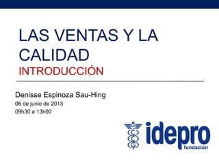 LAS VENTAS Y LA
CALIDAD
INTRODUCCIÓN
Denisse Espinoza Sau-Hing
06 de junio de 2013
09h30 a 13h00
 