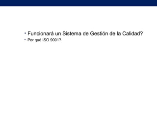 • Funcionará un Sistema de Gestión de la Calidad?
• Por qué ISO 9001?
 