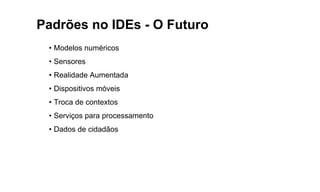 Padrões no IDEs - O Futuro
• Modelos numéricos
• Sensores
• Realidade Aumentada
• Dispositivos móveis
• Troca de contextos
• Serviços para processamento
• Dados de cidadãos
 