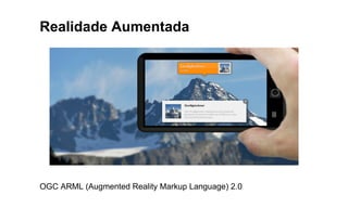 Realidade Aumentada
OGC ARML (Augmented Reality Markup Language) 2.0
 