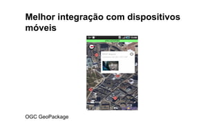Melhor integração com dispositivos
móveis
OGC GeoPackage
 