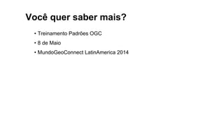 Você quer saber mais?
• Treinamento Padrões OGC
• 8 de Maio
• MundoGeoConnect LatinAmerica 2014
 