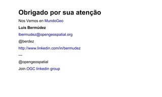 Obrigado por sua atenção
Nos Vemos en MundoGeo
Luis Bermúdez
lbermudez@opengeospatial.org
@berdez
http://www.linkedin.com/in/bermudez
---
@opengeospatial
Join OGC linkedin group
 