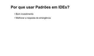Por que usar Padrões em IDEs?
• Bom investimento
• Melhorar a resposta de emergência
 